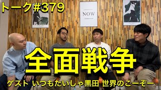 トーク#379 全面戦争 ゲスト いつもたいしゃ黒田 世界のこーぞー