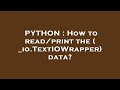 PYTHON : How to read/print the ( _io.TextIOWrapper) data?