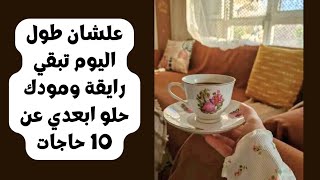 علشان طول اليوم تبقي رايقة ومودك حلو ابعدي عن 10 حاجات