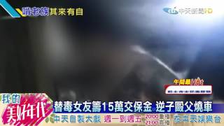 20160717中天新聞　替毒女友籌15萬交保金　逆子毆父燒車