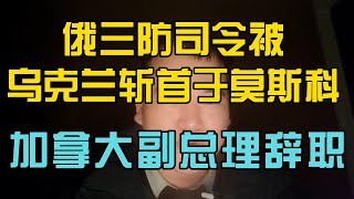 俄国三防部队司令被乌克兰斩首，加拿大副总理辞职......