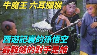 牛魔王、六耳獼猴和紅孩兒，西遊記裏的孫悟空，最難纏的對手是誰？【縱觀千秋】#歷史#歷史故事#歷史人物#史話館#歷史萬花鏡#奇聞#歷史風雲天下