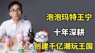 泡泡玛特王宁：十年深耕，创建千亿潮玩王国