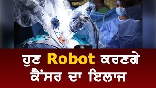 Robotic Surgery ਨਾਲ ਠੀਕ ਕੀਤੇ ਜਾਣਗੇ ਕੈਂਸਰ ਦੇ ਮਰੀਜ਼