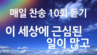 은혜의 단비 매일찬송 10회듣기 이 세상에 근심된 일이 많고