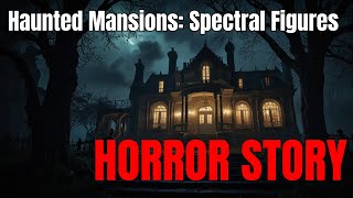 3 Haunted Mansions: Spectral Figures in Forgotten Halls | Spine-Chilling Horror Story