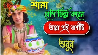 যারা বেশি চিন্তা করেন তারা এই বানীটি  শুনুন || krishna bani