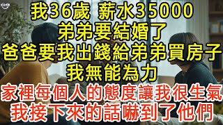 我36歲，薪水35000，弟弟要結婚了，爸爸要我出錢給弟弟買房子，我無能為力，家裡每個人的態度讓我很生氣，我接下來的話嚇到了他們 #生活經驗 #為人處世 #深夜淺讀 #情感故事 #晚年生活的故事