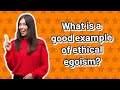 What is a good example of ethical egoism?