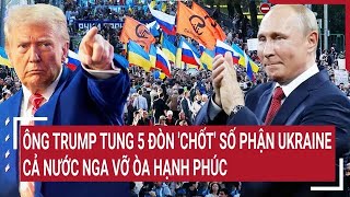 Ông Trump tung 5 đòn 'chốt' số phận Ukraine, Cả nước Nga vỡ òa hạnh phúc