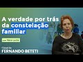 O QUE NÃO TE CONTAM SOBRE A CONSTELAÇÃO FAMILIAR | VERA BASSOI  - FERNANDO BETETI