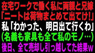 【スカッとする話】両親と兄嫁「在宅ワークでニートのクズは荷物まとめて出てけ！」私「わかりました（家の名義も家具も全て私のモノなのに…）」→翌日、全て売り払い引っ越してやった結果www【修羅場】