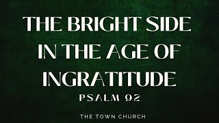 The Bright Side in the Age of Ingratitude (Psalm 92) Pastor Dave Mathieson