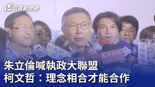 2024大選／朱立倫喊執政大聯盟 柯文哲：理念相合才能合作｜20230723 公視晚間新聞