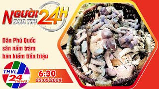 Người đưa tin 24H (6h30 ngày 23/05/2024) - Dân Phú Quốc săn nấm tràm bán kiếm tiền triệu
