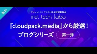 「cloudpack.media」から厳選！ブログシリーズ第一弾/iret tech labo #5