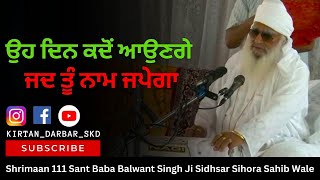 ਉਹ ਦਿਨ ਕਦੋਂ ਆਉਣਗੇ ਜਦ ਤੂੰ ਨਾਮ ਜਪੇਗਾ Shrimaan 111 Sant Baba Balwant Singh Ji Sidhsar Sihora Sahib Wale