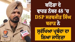 ਬਠਿੰਡਾ ਦੇ ਵਾਰਡ ਨੰਬਰ 48 'ਚ DSP ਸਰਬਜੀਤ ਸਿੰਘ ਬਰਾੜ ਨੇ ਸੁਰੱਖਿਆ ਪ੍ਰਬੰਦਾ ਦਾ ਲਿਆ ਜਾਇਜ਼ਾ