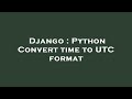 Django : Python Convert time to UTC format