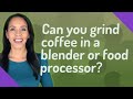 Can you grind coffee in a blender or food processor?