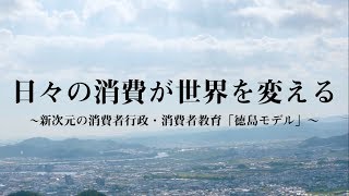 日々の消費が世界を変える～新次元の消費者行政・消費者教育「徳島モデル」～【総集編】