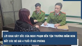 Lời khai gây sốc của nghi phạm đến tận trường mầm non bắt cóc bé gái 4 tuổi ở Hải Phòng