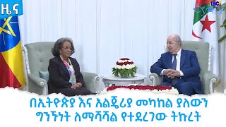 በኢትዮጵያ እና አልጄሪያ መካከል ያለውን ግንኙነት ለማሻሻል የተደረገው ትኩረት  Etv | Ethiopia | News