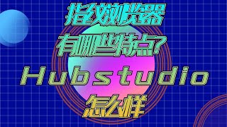 指纹浏览器有哪些特点？Hubstudio怎么样