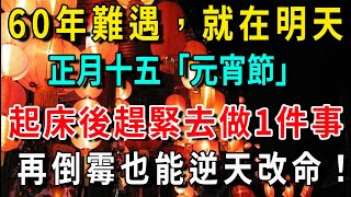 60年難遇，就在明天！正月十五「元宵節」，起床後趕緊去做1件事，再倒楣也能逆天改命，第二天就有橫財降臨！【平安是福】#生肖 #運勢 #風水 #財運#命理#佛教 #人生感悟 #禪意