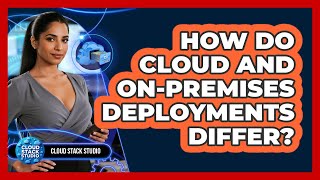 How Do Cloud And On-Premises Deployments Differ?
