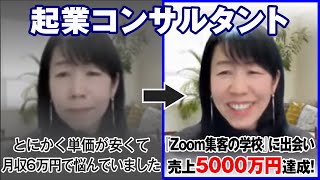 【起業コンサルタント】とにかく単価が安くて月収6万円で悩んでいました...『Zoom集客🄬の学校』に出会い売上5000万円達成！