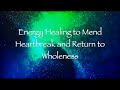 Energy Healing to Mend Heartbreak and Return to Wholenness