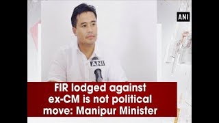 FIR lodged against ex-CM is not political move: Manipur Minister - Manipur News