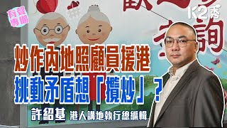 【K2秀】【有聲專欄】《港人講地》執行總編輯許紹基：炒作內地照顧員援港 挑動矛盾想「攬炒」？