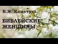 10.БИБЛЕЙСКИЕ ЖЕНЩИНЫ. В. Я. Канатуш. Христианская аудиокнига.