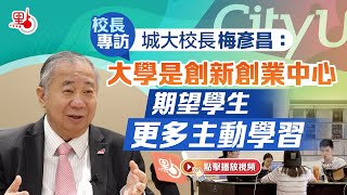 校長專訪｜城大校長梅彥昌：大學是創新創業中心　期望學生更多主動學習