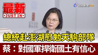 慰勉天駒部隊 蔡總統：對國軍捍衛國土有信心 【最新快訊】