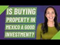 Is buying property in Mexico a good investment?