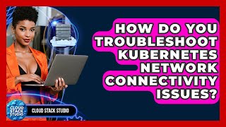 How Do You Troubleshoot Kubernetes Network Connectivity Issues? - Cloud Stack Studio