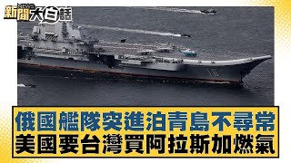 俄國艦隊突進泊青島不尋常 美國要台灣買阿拉斯加燃氣【新聞大白話】20241206