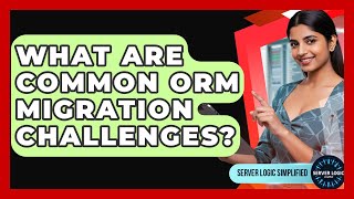 What Are Common ORM Migration Challenges? - Server Logic Simplified
