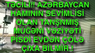 TƏCİLİ!! AZƏRBAYCAN HAMININ SEVİMLİSİ OLAN TANŞNMIŞ MÜĞƏNİ VƏZİYƏTİ PİSDİ EVDƏN ÇÖLƏ ÇIXA BİLMİR.!