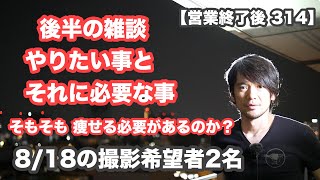 【営業終了後 314】後半の雑談「やりたい事と やらなきゃいけない事」そもそも「痩せる理由は何ですか？笑」8/18の撮影希望者2名「新規とグレイヘア移行期」