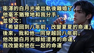 衛澤的白月光被出軌後離婚了，他毫不猶豫地和我分手，並發文：「希望回到八年前，改變夏夏的命運」後來，我和他一同穿越回八年前。他改變白月光嫁給渣男的命運，我改變和他在一起的命運 #小说 #故事