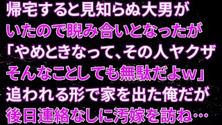 「修羅場：帰宅すると見知らぬ大男が家にいて睨み合いに。しかし、妻から「やめときなって、その人ヤクザだから、そんなことしても無駄だよｗ」と言われ、追われる形で家を出た俺。後日、連絡なしに汚嫁を訪ねた結果