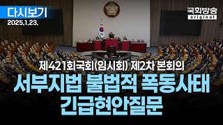 [국회방송 생중계] 서울서부지방법원 불법적 폭동사태 관련 긴급현안질문 - 제421회 국회(임시회) 제2차 본회의 (25.1.23.)