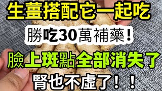 生薑搭配它一起吃，勝吃30萬補藥！ ！臉上斑點全部消失了，皺紋少了，血管不堵了，臉蛋也年輕20歲，小肚子也變平坦了，腎也不虛了！ ！