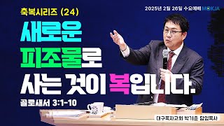 [2월 26일(수) 수요예배] 대구목자교회 | 박기준 목사 | 축복시리즈(24) 새로운 피조물로 사는 것이 복입니다. | 골 3:1-10