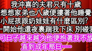 我沖喜的夫君只有十歲，想想家弟也八歲便摟著他睡覺，小屁孩跟奶娃娃有什麼區別？一開始他還夜裏踹我下床 別碰我，可日子越來越久他便抱著我不放，直到成年那日……