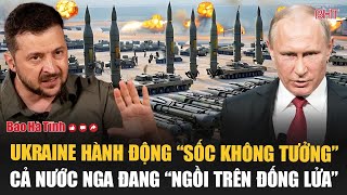 Điểm tin quốc tế: Ukraine hành động “sốc không tưởng”, cả nước Nga đang “ngồi trên đống lửa”